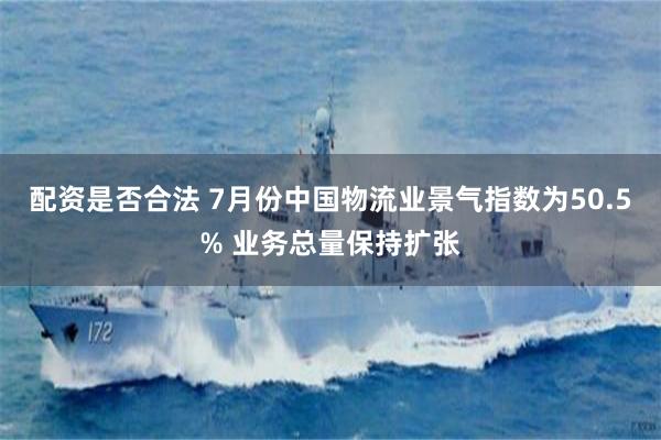 配资是否合法 7月份中国物流业景气指数为50.5% 业务总量保持扩张
