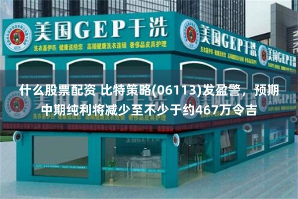什么股票配资 比特策略(06113)发盈警，预期中期纯利将减少至不少于约467万令吉