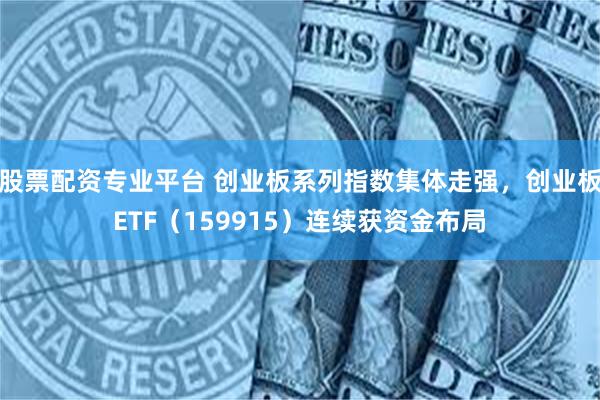 股票配资专业平台 创业板系列指数集体走强，创业板ETF（159915）连续获资金布局