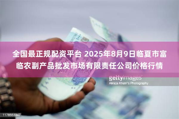 全国最正规配资平台 2025年8月9日临夏市富临农副产品批发市场有限责任公司价格行情