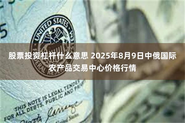 股票投资杠杆什么意思 2025年8月9日中俄国际农产品交易中心价格行情