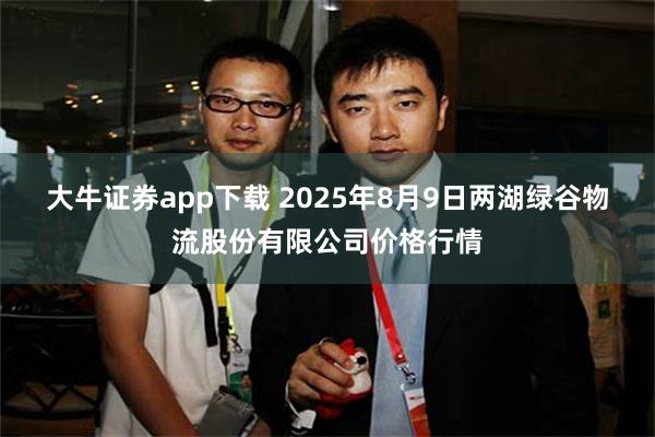 大牛证券app下载 2025年8月9日两湖绿谷物流股份有限公司价格行情
