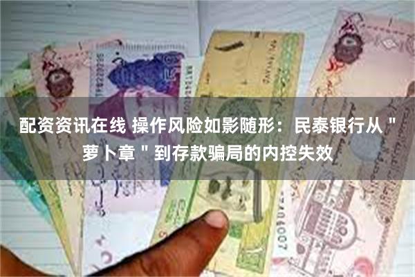配资资讯在线 操作风险如影随形：民泰银行从＂萝卜章＂到存款骗局的内控失效