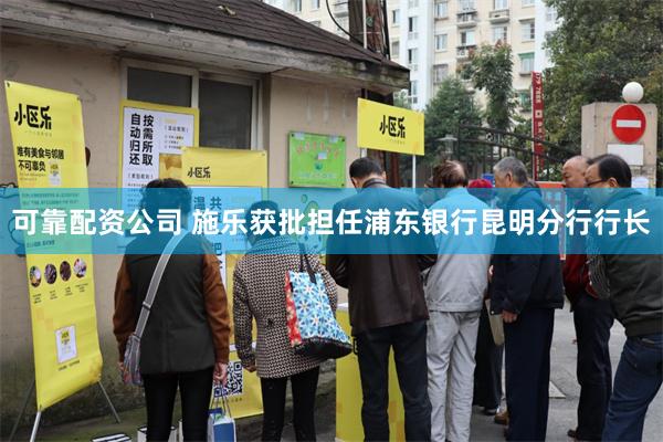 可靠配资公司 施乐获批担任浦东银行昆明分行行长