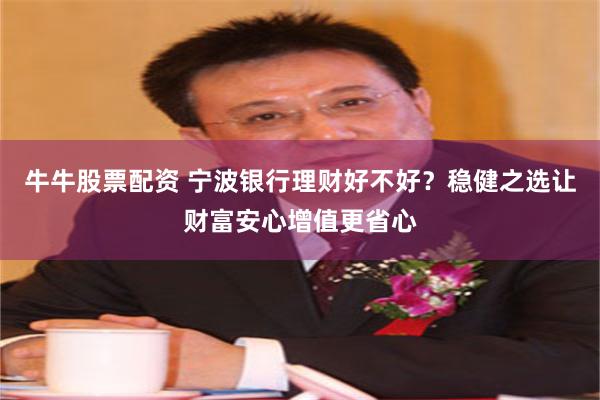 牛牛股票配资 宁波银行理财好不好？稳健之选让财富安心增值更省心