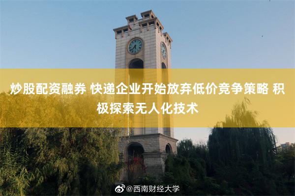 炒股配资融券 快递企业开始放弃低价竞争策略 积极探索无人化技术