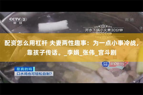 配资怎么用杠杆 夫妻两性趣事：为一点小事冷战，靠孩子传话。_李娟_张伟_宫斗剧
