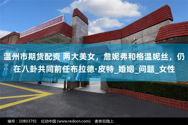 温州市期货配资 两大美女，詹妮弗和格温妮丝，仍在八卦共同前任布拉德·皮特_婚姻_问题_女性