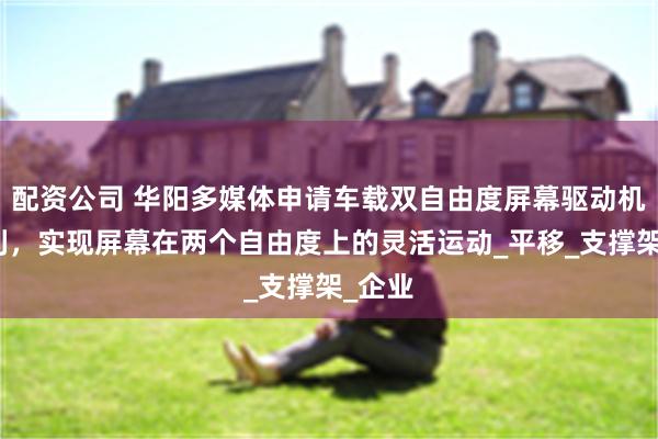 配资公司 华阳多媒体申请车载双自由度屏幕驱动机构专利，实现屏幕在两个自由度上的灵活运动_平移_支撑架_企业