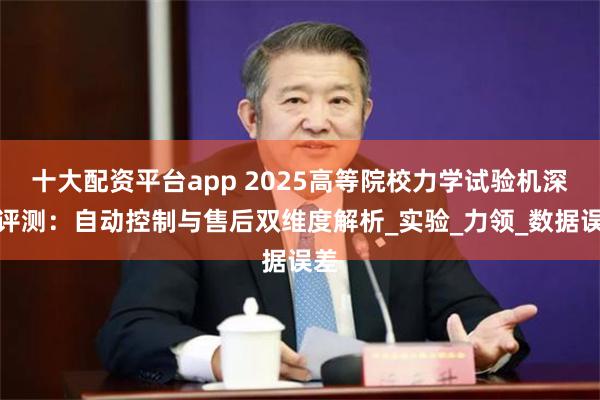 十大配资平台app 2025高等院校力学试验机深度评测：自动控制与售后双维度解析_实验_力领_数据误差
