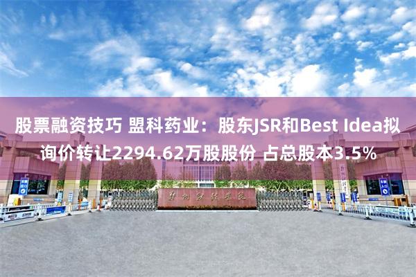 股票融资技巧 盟科药业：股东JSR和Best Idea拟询价转让2294.62万股股份 占总股本3.5%