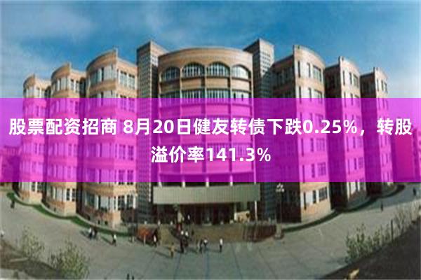 股票配资招商 8月20日健友转债下跌0.25%，转股溢价率141.3%