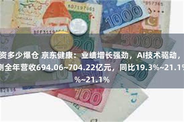 配资多少爆仓 京东健康：业绩增长强劲，AI技术驱动，预测全年营收694.06~704.22亿元，同比19.3%~21.1%