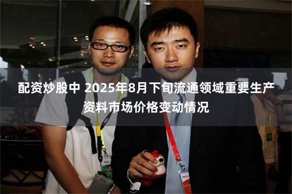 配资炒股中 2025年8月下旬流通领域重要生产资料市场价格变动情况