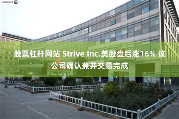 股票杠杆网站 Strive Inc.美股盘后涨16% 该公司确认兼并交易完成