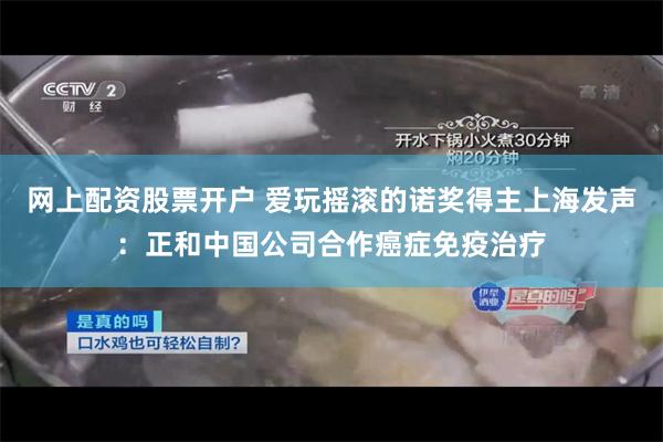 网上配资股票开户 爱玩摇滚的诺奖得主上海发声：正和中国公司合作癌症免疫治疗