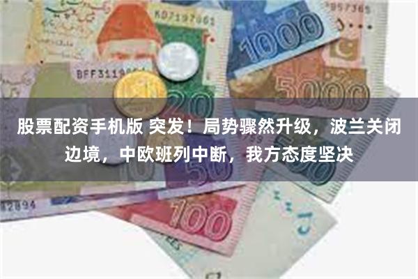 股票配资手机版 突发！局势骤然升级，波兰关闭边境，中欧班列中断，我方态度坚决