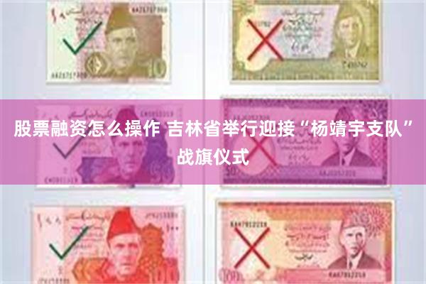 股票融资怎么操作 吉林省举行迎接“杨靖宇支队”战旗仪式