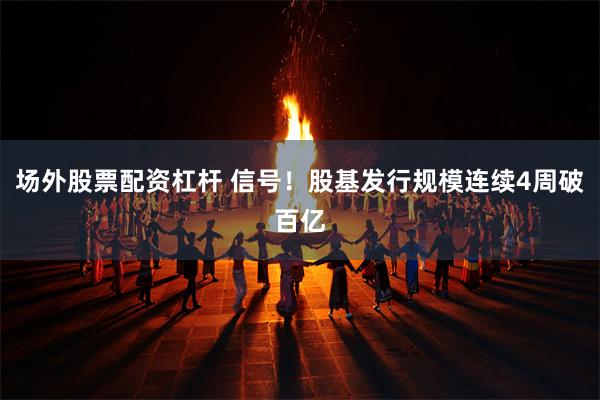 场外股票配资杠杆 信号！股基发行规模连续4周破百亿