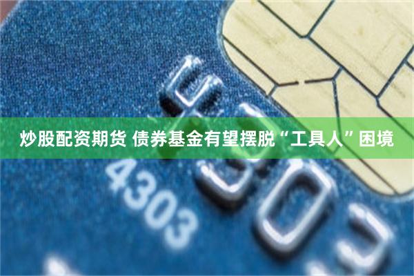 炒股配资期货 债券基金有望摆脱“工具人”困境