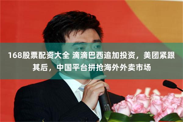 168股票配资大全 滴滴巴西追加投资，美团紧跟其后，中国平台拼抢海外外卖市场