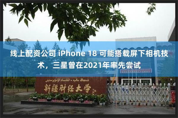 线上配资公司 iPhone 18 可能搭载屏下相机技术，三星曾在2021年率先尝试