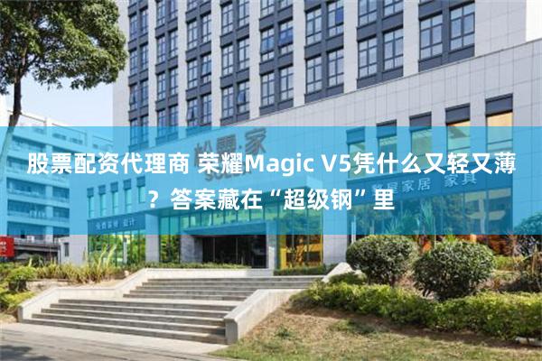 股票配资代理商 荣耀Magic V5凭什么又轻又薄？答案藏在“超级钢”里