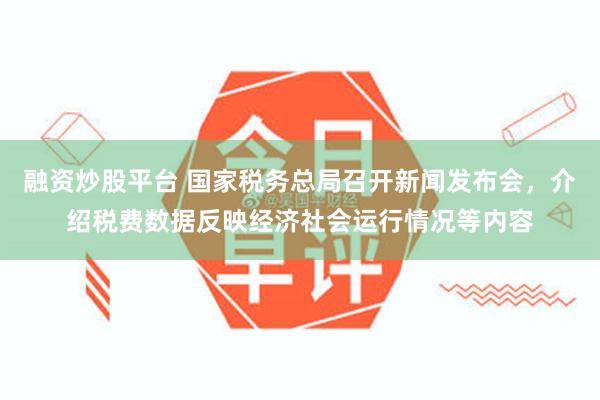 融资炒股平台 国家税务总局召开新闻发布会，介绍税费数据反映经济社会运行情况等内容