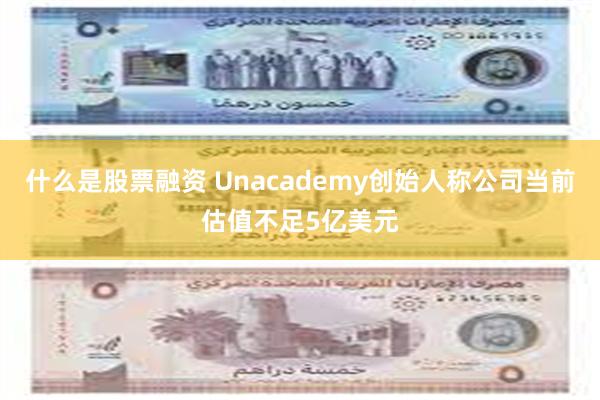 什么是股票融资 Unacademy创始人称公司当前估值不足5亿美元
