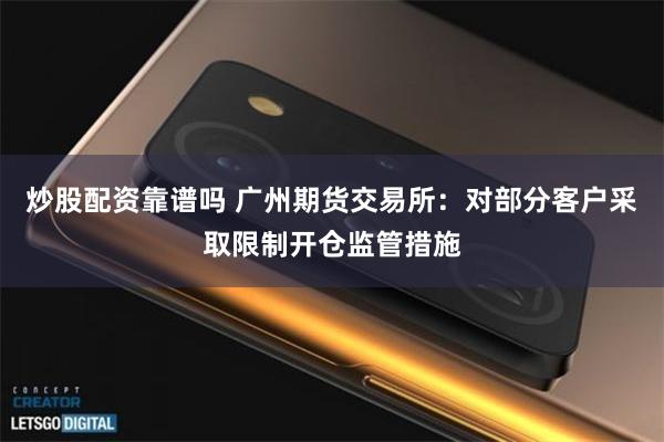 炒股配资靠谱吗 广州期货交易所：对部分客户采取限制开仓监管措施