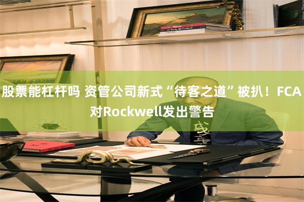 股票能杠杆吗 资管公司新式“待客之道”被扒！FCA对Rockwell发出警告